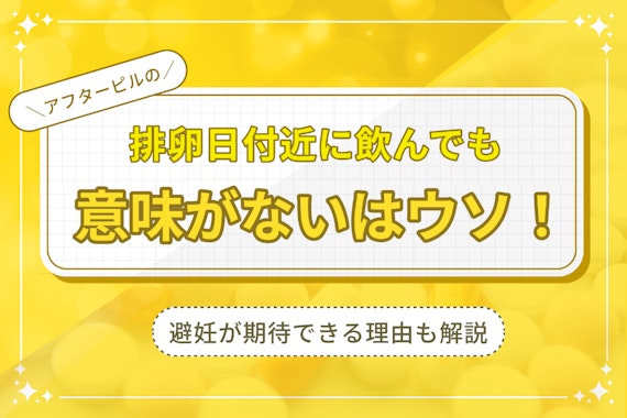 排卵日付近にアフターピルを飲んでも意味ないはウソ！避妊効果が期待できる理由を解説